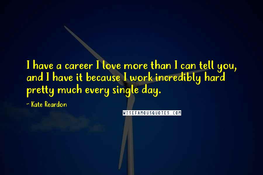 Kate Reardon quotes: I have a career I love more than I can tell you, and I have it because I work incredibly hard pretty much every single day.