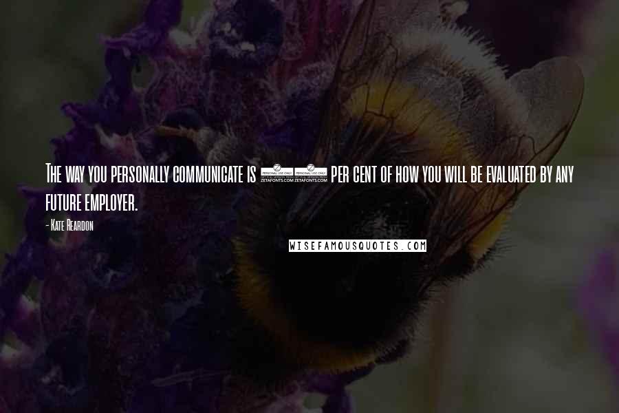 Kate Reardon quotes: The way you personally communicate is 90 per cent of how you will be evaluated by any future employer.