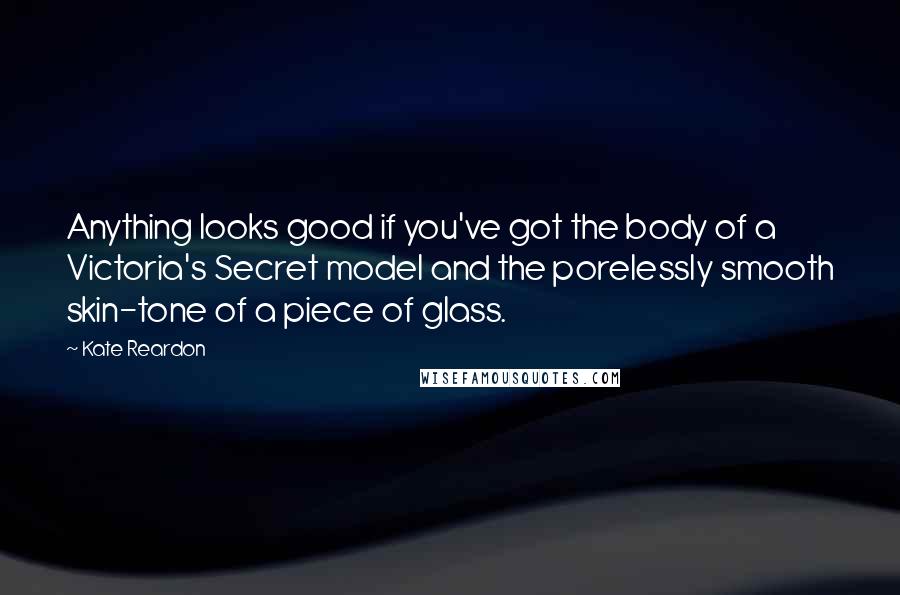 Kate Reardon quotes: Anything looks good if you've got the body of a Victoria's Secret model and the porelessly smooth skin-tone of a piece of glass.