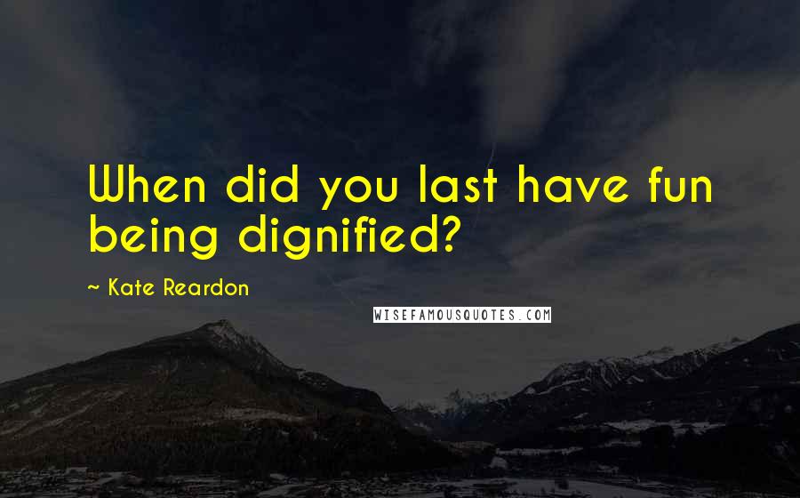 Kate Reardon quotes: When did you last have fun being dignified?