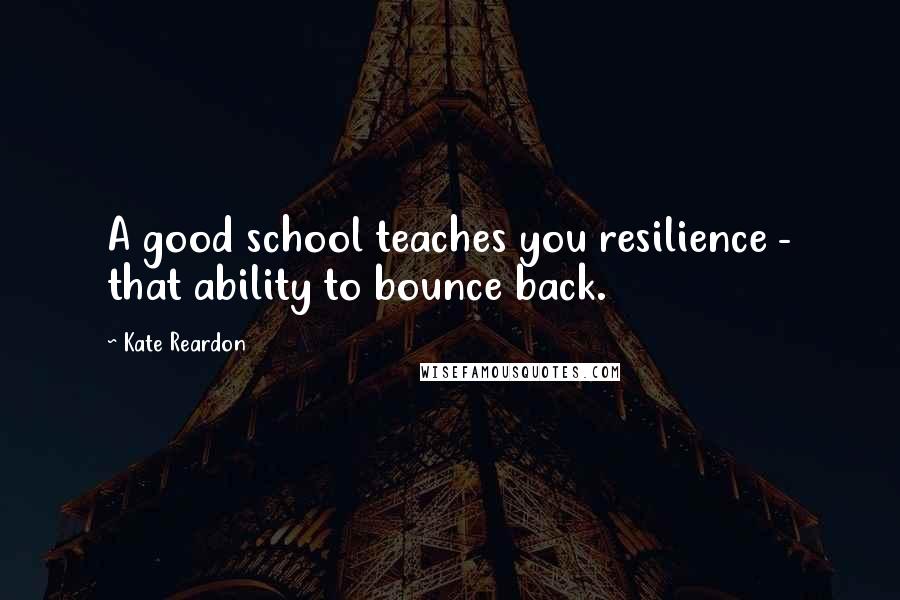 Kate Reardon quotes: A good school teaches you resilience - that ability to bounce back.