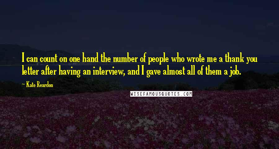 Kate Reardon quotes: I can count on one hand the number of people who wrote me a thank you letter after having an interview, and I gave almost all of them a job.