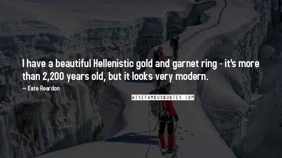 Kate Reardon quotes: I have a beautiful Hellenistic gold and garnet ring - it's more than 2,200 years old, but it looks very modern.