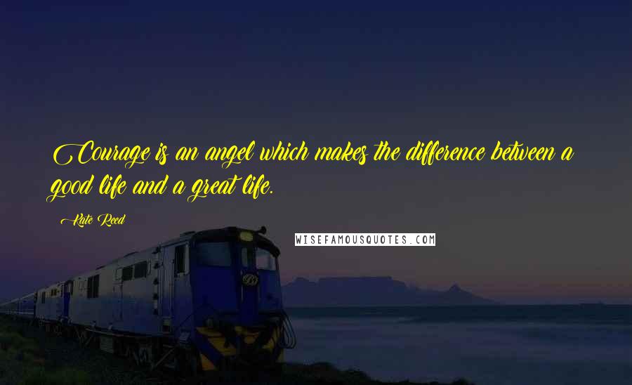 Kate Reed quotes: Courage is an angel which makes the difference between a good life and a great life.