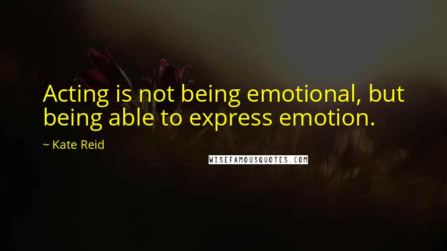 Kate Reid quotes: Acting is not being emotional, but being able to express emotion.