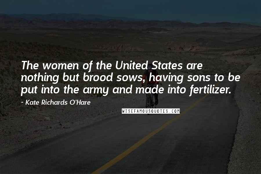 Kate Richards O'Hare quotes: The women of the United States are nothing but brood sows, having sons to be put into the army and made into fertilizer. Kate Richards O'Hare quotes: The women of the United States are nothing but brood sows, having sons to be put into the army and made into fertilizer.