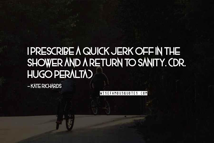 Kate Richards quotes: I prescribe a quick jerk off in the shower and a return to sanity. (Dr. Hugo Peralta)