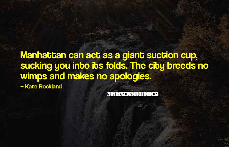 Kate Rockland quotes: Manhattan can act as a giant suction cup, sucking you into its folds. The city breeds no wimps and makes no apologies. Kate Rockland quotes: Manhattan can act as a giant suction cup, sucking you into its folds. The city breeds no wimps and makes no apologies.