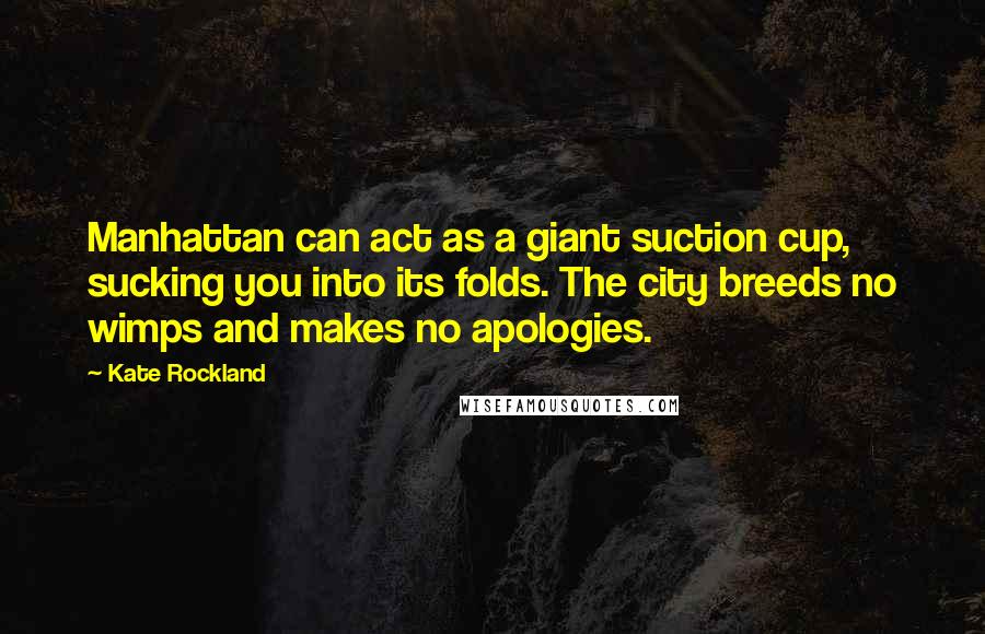 Kate Rockland quotes: Manhattan can act as a giant suction cup, sucking you into its folds. The city breeds no wimps and makes no apologies.