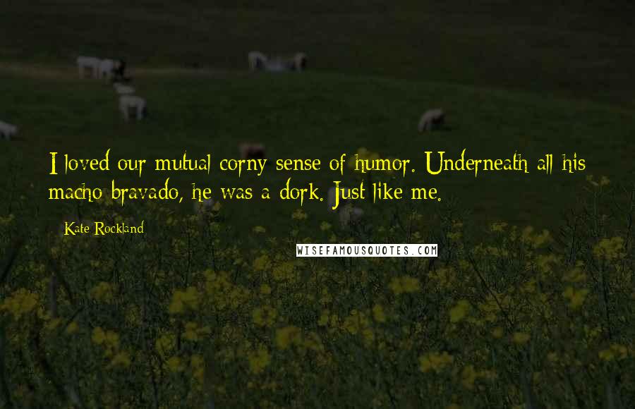Kate Rockland quotes: I loved our mutual corny sense of humor. Underneath all his macho bravado, he was a dork. Just like me. Kate Rockland quotes: I loved our mutual corny sense of humor. Underneath all his macho bravado, he was a dork. Just like me.