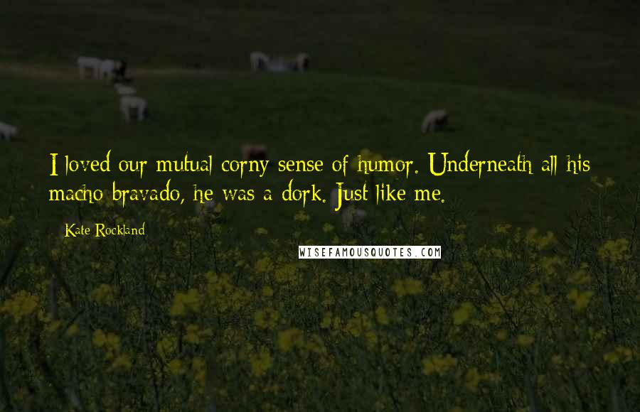 Kate Rockland quotes: I loved our mutual corny sense of humor. Underneath all his macho bravado, he was a dork. Just like me.