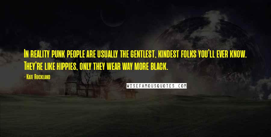 Kate Rockland quotes: In reality punk people are usually the gentlest, kindest folks you'll ever know. They're like hippies, only they wear way more black.