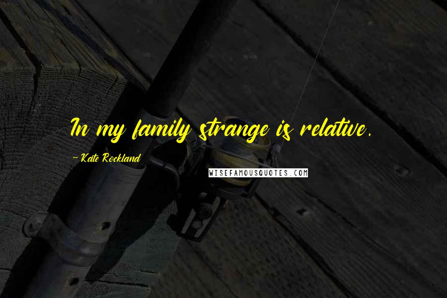 Kate Rockland quotes: In my family strange is relative.