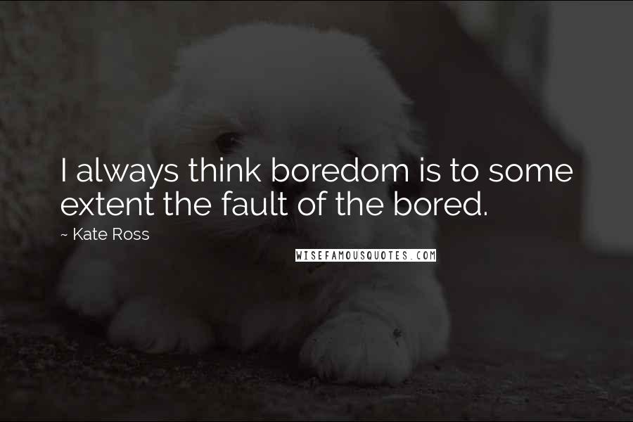 Kate Ross quotes: I always think boredom is to some extent the fault of the bored.