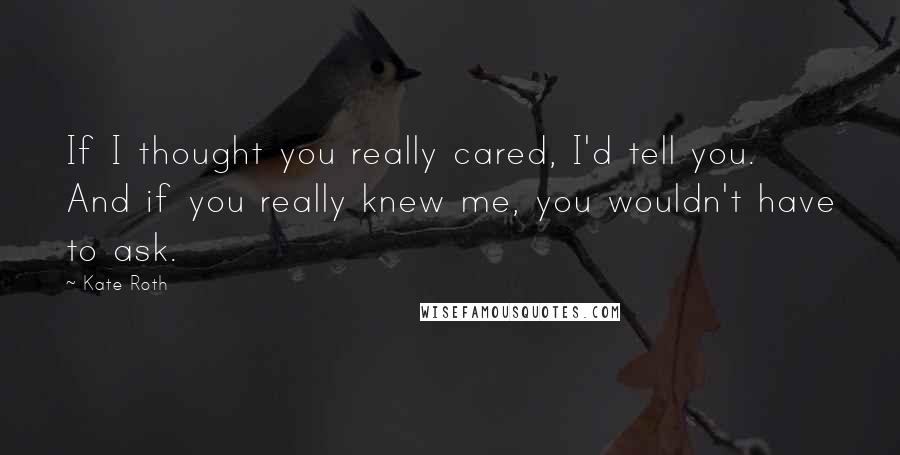 Kate Roth quotes: If I thought you really cared, I'd tell you. And if you really knew me, you wouldn't have to ask.