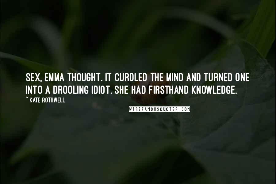 Kate Rothwell quotes: Sex, Emma thought. It curdled the mind and turned one into a drooling idiot. She had firsthand knowledge.