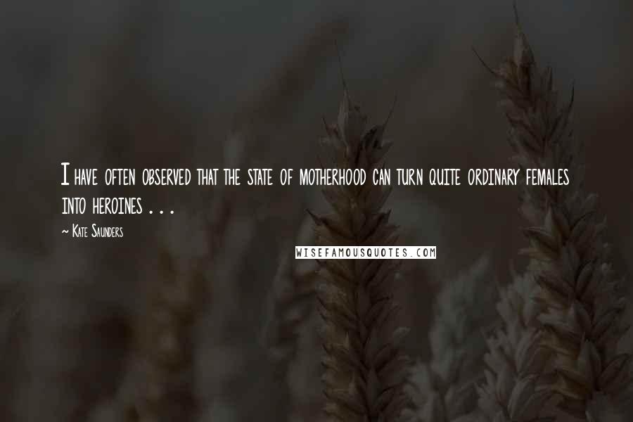 Kate Saunders quotes: I have often observed that the state of motherhood can turn quite ordinary females into heroines . . . Kate Saunders quotes: I have often observed that the state of motherhood can turn quite ordinary females into heroines . . .