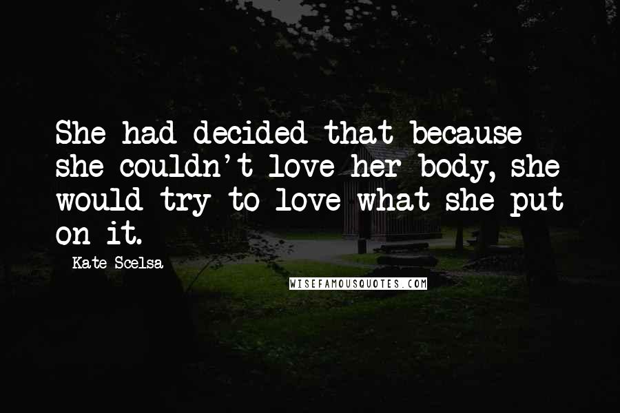 Kate Scelsa quotes: She had decided that because she couldn't love her body, she would try to love what she put on it.