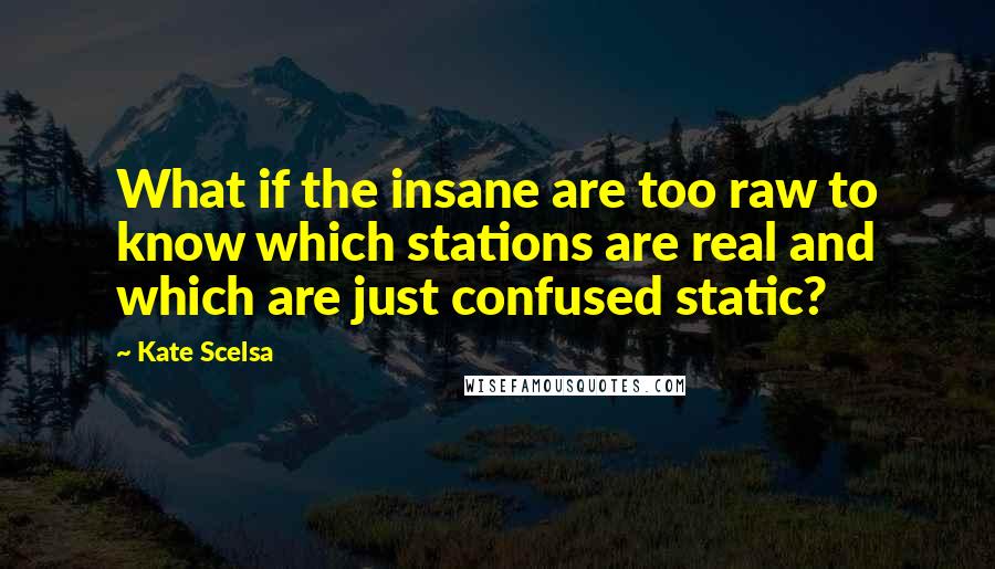 Kate Scelsa quotes: What if the insane are too raw to know which stations are real and which are just confused static?