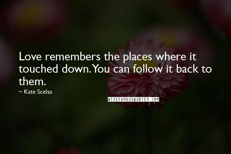 Kate Scelsa quotes: Love remembers the places where it touched down. You can follow it back to them.