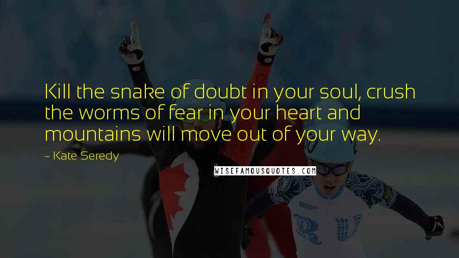 Kate Seredy quotes: Kill the snake of doubt in your soul, crush the worms of fear in your heart and mountains will move out of your way.