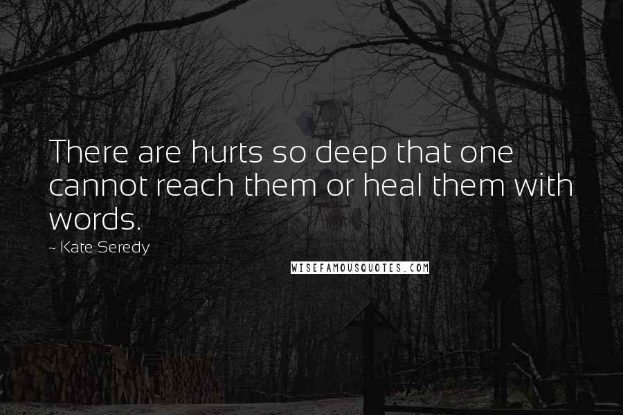 Kate Seredy quotes: There are hurts so deep that one cannot reach them or heal them with words.