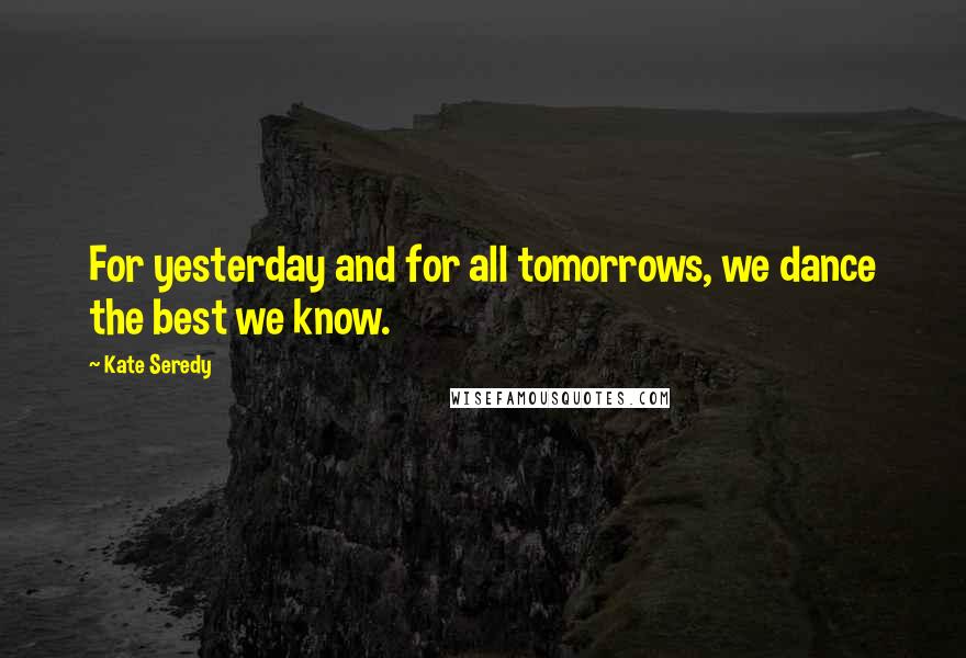 Kate Seredy quotes: For yesterday and for all tomorrows, we dance the best we know.