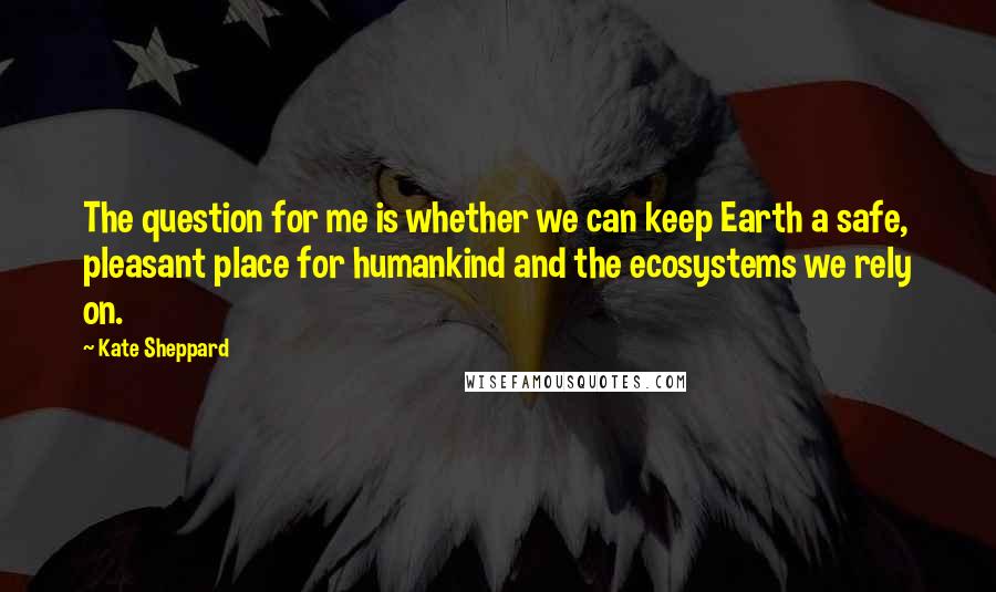 Kate Sheppard quotes: The question for me is whether we can keep Earth a safe, pleasant place for humankind and the ecosystems we rely on. Kate Sheppard quotes: The question for me is whether we can keep Earth a safe, pleasant place for humankind and the ecosystems we rely on.