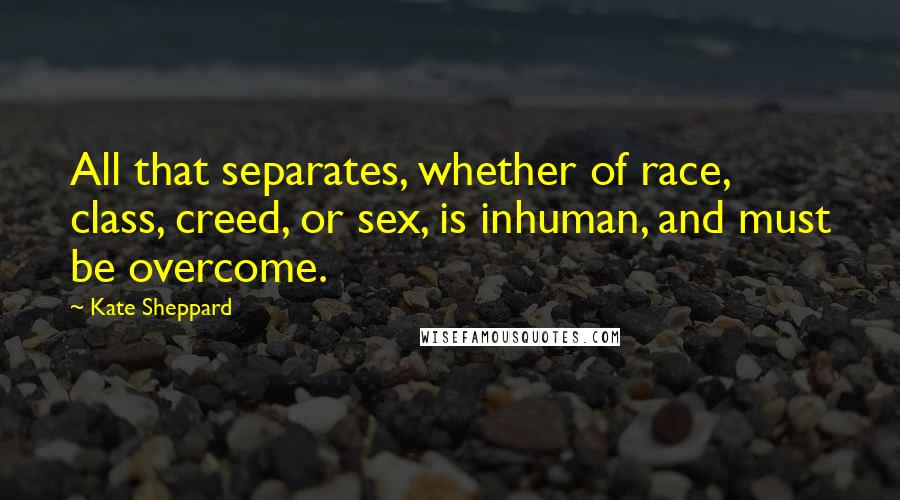 Kate Sheppard quotes: All that separates, whether of race, class, creed, or sex, is inhuman, and must be overcome.