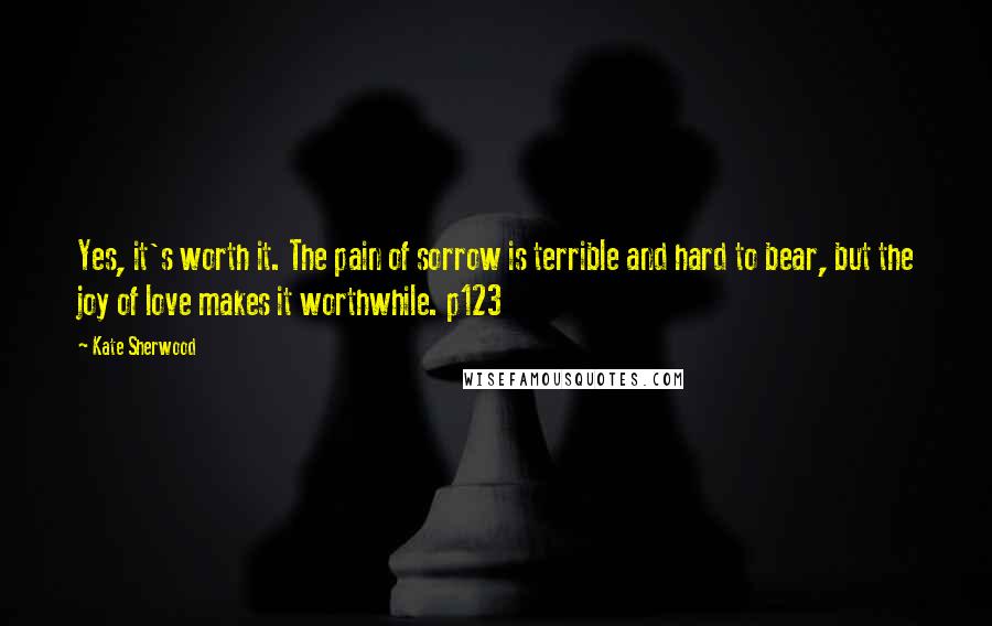 Kate Sherwood quotes: Yes, it's worth it. The pain of sorrow is terrible and hard to bear, but the joy of love makes it worthwhile. p123 Kate Sherwood quotes: Yes, it's worth it. The pain of sorrow is terrible and hard to bear, but the joy of love makes it worthwhile. p123
