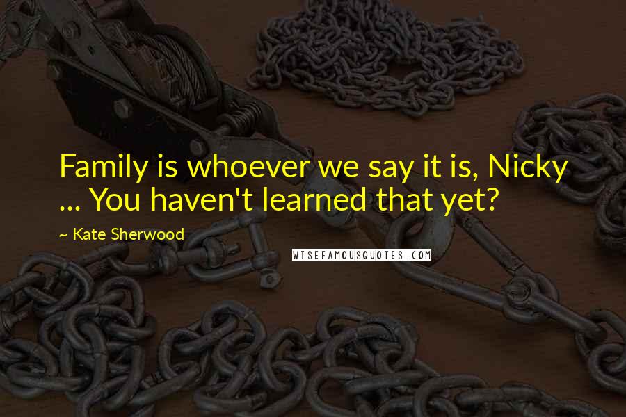 Kate Sherwood quotes: Family is whoever we say it is, Nicky ... You haven't learned that yet?