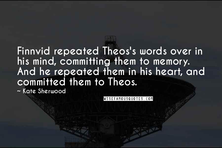 Kate Sherwood quotes: Finnvid repeated Theos's words over in his mind, committing them to memory. And he repeated them in his heart, and committed them to Theos. Kate Sherwood quotes: Finnvid repeated Theos's words over in his mind, committing them to memory. And he repeated them in his heart, and committed them to Theos.