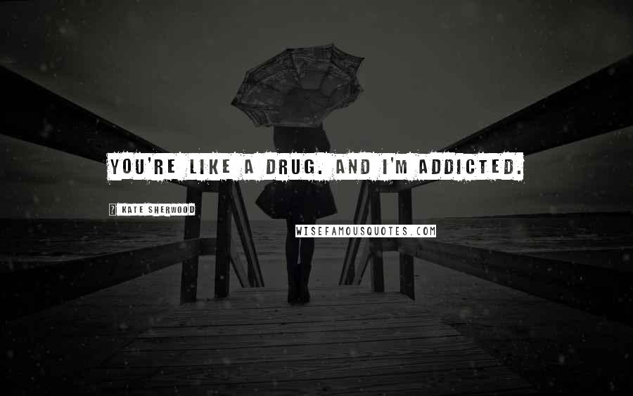 Kate Sherwood quotes: You're like a drug. And I'm addicted.