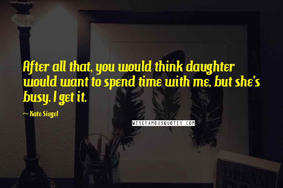 Kate Siegel quotes: After all that, you would think daughter would want to spend time with me, but she's busy. I get it. Kate Siegel quotes: After all that, you would think daughter would want to spend time with me, but she's busy. I get it.