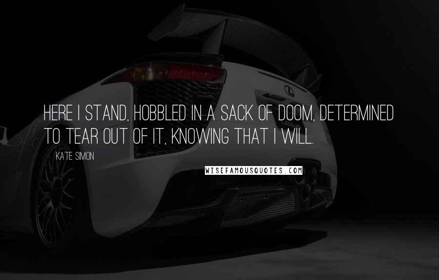 Kate Simon quotes: Here I stand, hobbled in a sack of doom, determined to tear out of it, knowing that I will.