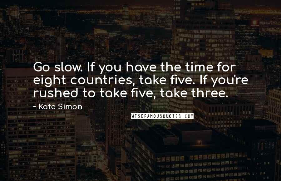 Kate Simon quotes: Go slow. If you have the time for eight countries, take five. If you're rushed to take five, take three.