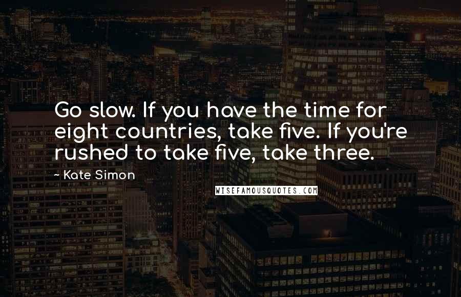 Kate Simon quotes: Go slow. If you have the time for eight countries, take five. If you're rushed to take five, take three.