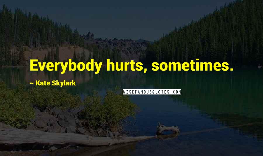 Kate Skylark quotes: Everybody hurts, sometimes. Kate Skylark quotes: Everybody hurts, sometimes.