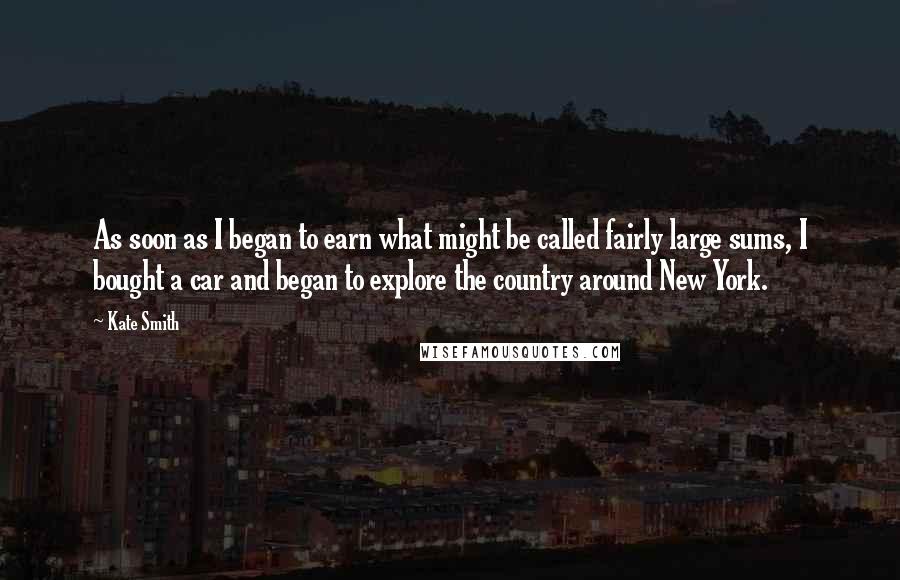 Kate Smith quotes: As soon as I began to earn what might be called fairly large sums, I bought a car and began to explore the country around New York. Kate Smith quotes: As soon as I began to earn what might be called fairly large sums, I bought a car and began to explore the country around New York.