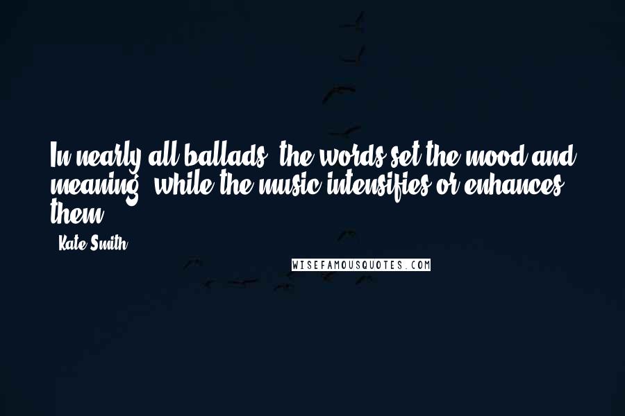 Kate Smith quotes: In nearly all ballads, the words set the mood and meaning, while the music intensifies or enhances them. Kate Smith quotes: In nearly all ballads, the words set the mood and meaning, while the music intensifies or enhances them.