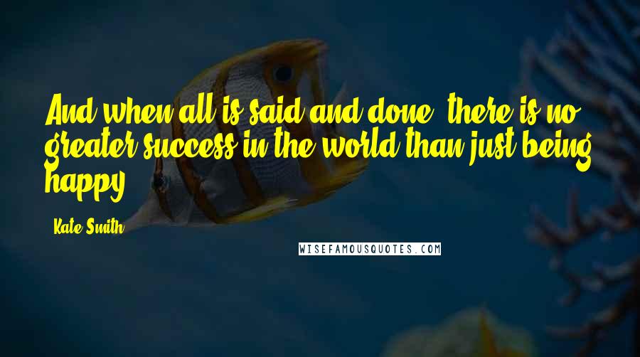 Kate Smith quotes: And when all is said and done, there is no greater success in the world than just being happy.