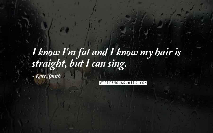 Kate Smith quotes: I know I'm fat and I know my hair is straight, but I can sing.