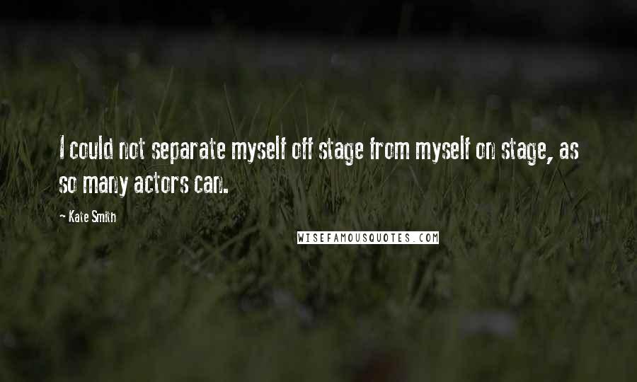 Kate Smith quotes: I could not separate myself off stage from myself on stage, as so many actors can.