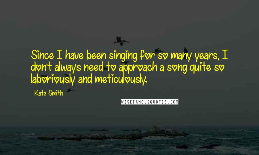 Kate Smith quotes: Since I have been singing for so many years, I don't always need to approach a song quite so laboriously and meticulously. Kate Smith quotes: Since I have been singing for so many years, I don't always need to approach a song quite so laboriously and meticulously.