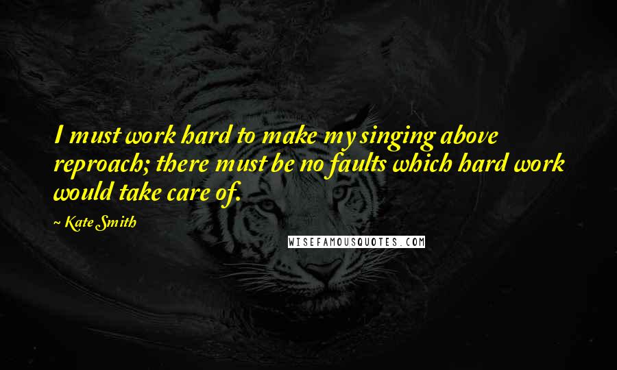 Kate Smith quotes: I must work hard to make my singing above reproach; there must be no faults which hard work would take care of. Kate Smith quotes: I must work hard to make my singing above reproach; there must be no faults which hard work would take care of.