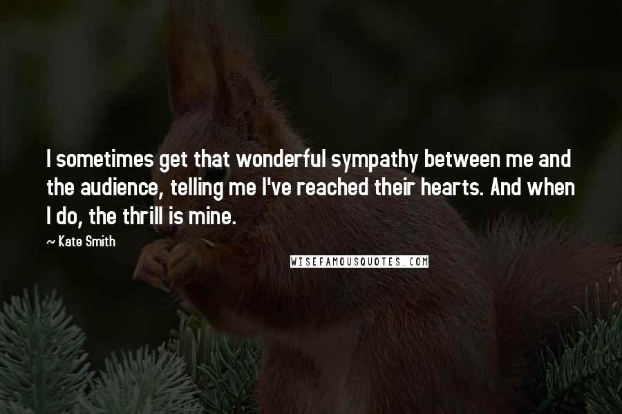 Kate Smith quotes: I sometimes get that wonderful sympathy between me and the audience, telling me I've reached their hearts. And when I do, the thrill is mine. Kate Smith quotes: I sometimes get that wonderful sympathy between me and the audience, telling me I've reached their hearts. And when I do, the thrill is mine.