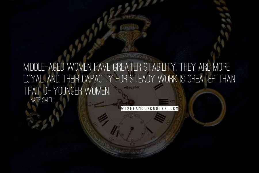 Kate Smith quotes: Middle-aged women have greater stability, they are more loyal, and their capacity for steady work is greater than that of younger women.