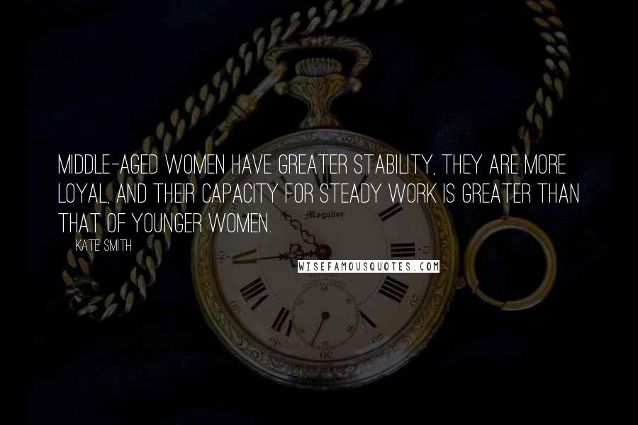 Kate Smith quotes: Middle-aged women have greater stability, they are more loyal, and their capacity for steady work is greater than that of younger women. Kate Smith quotes: Middle-aged women have greater stability, they are more loyal, and their capacity for steady work is greater than that of younger women.