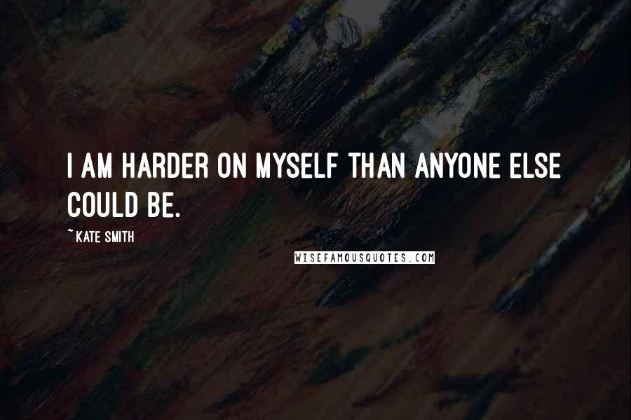 Kate Smith quotes: I am harder on myself than anyone else could be.