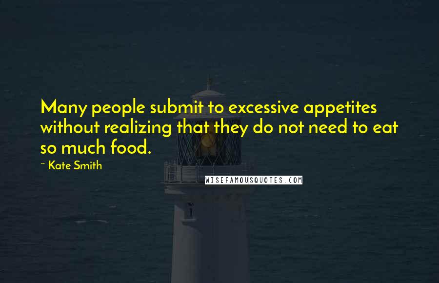 Kate Smith quotes: Many people submit to excessive appetites without realizing that they do not need to eat so much food. Kate Smith quotes: Many people submit to excessive appetites without realizing that they do not need to eat so much food.
